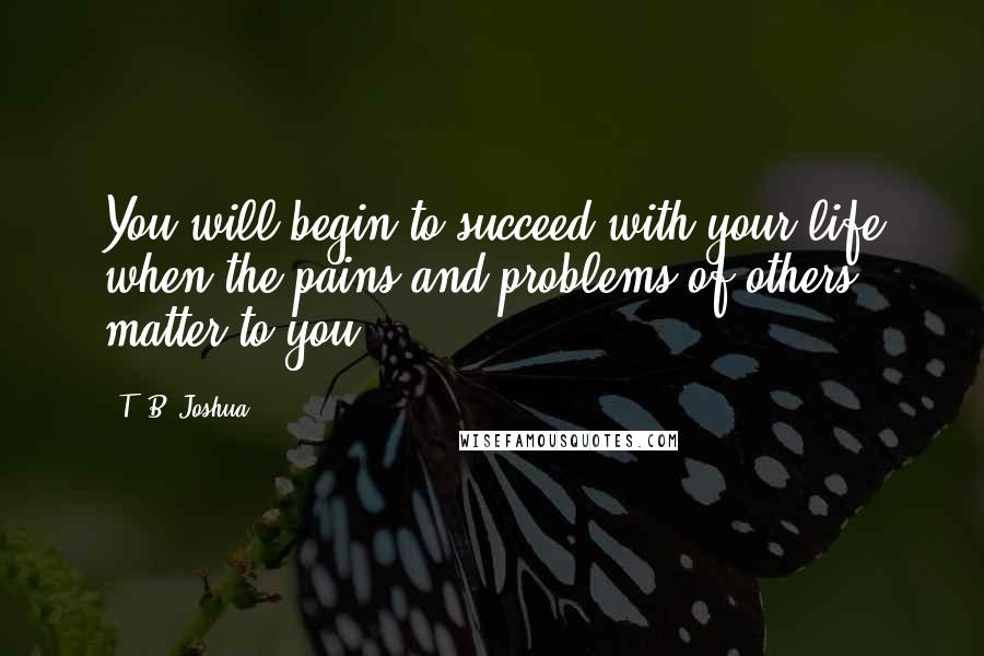 T. B. Joshua Quotes: You will begin to succeed with your life when the pains and problems of others matter to you