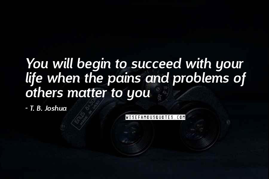 T. B. Joshua Quotes: You will begin to succeed with your life when the pains and problems of others matter to you