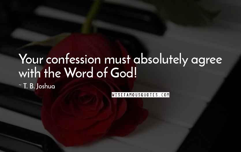 T. B. Joshua Quotes: Your confession must absolutely agree with the Word of God!