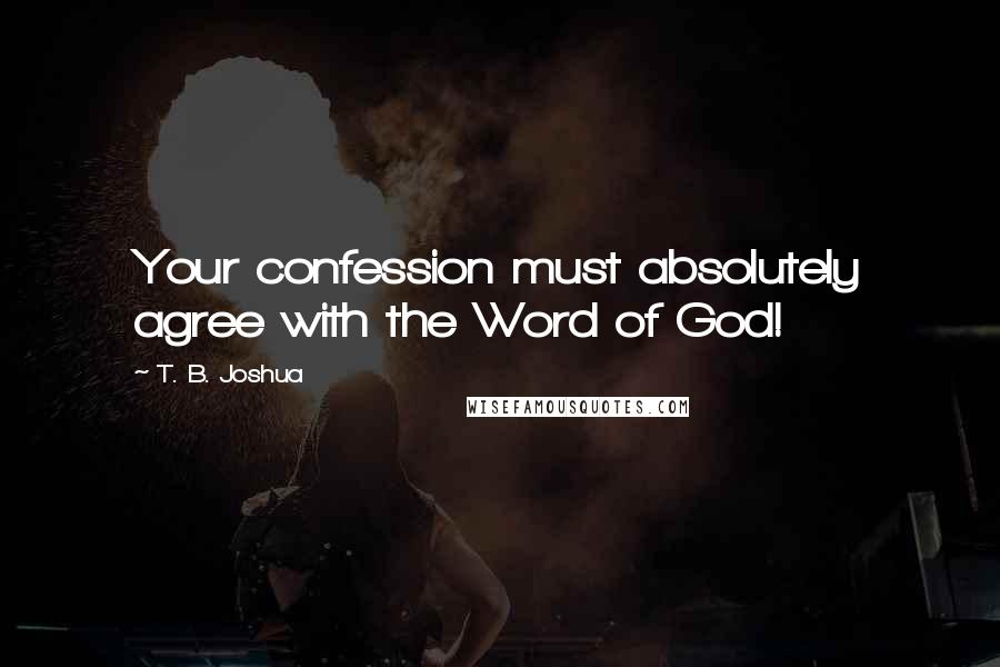 T. B. Joshua Quotes: Your confession must absolutely agree with the Word of God!