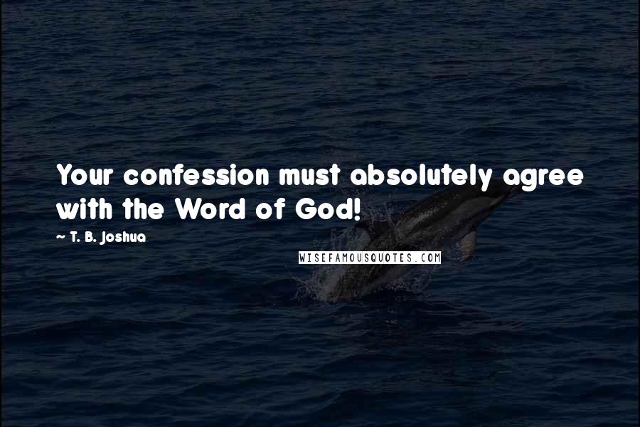 T. B. Joshua Quotes: Your confession must absolutely agree with the Word of God!