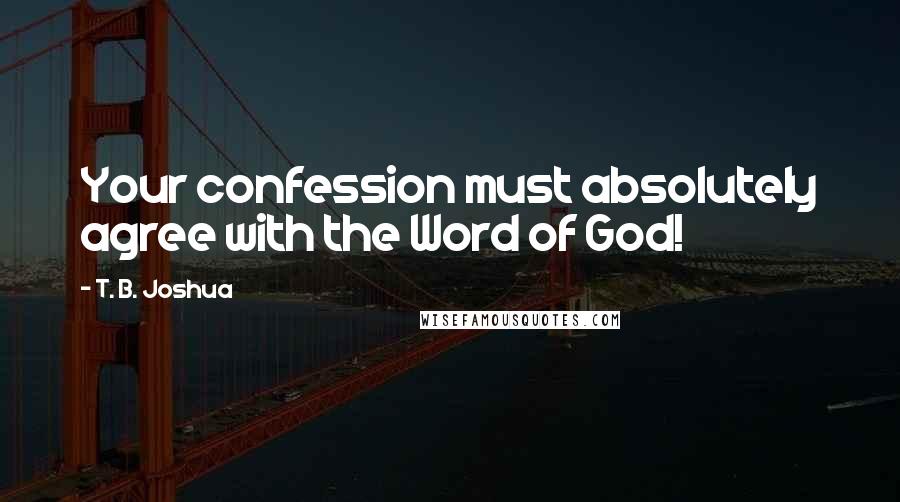 T. B. Joshua Quotes: Your confession must absolutely agree with the Word of God!