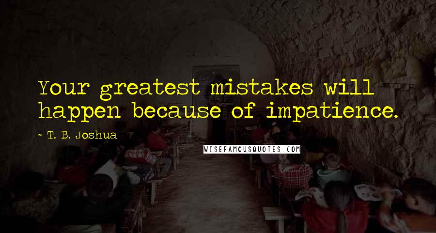 T. B. Joshua Quotes: Your greatest mistakes will happen because of impatience.