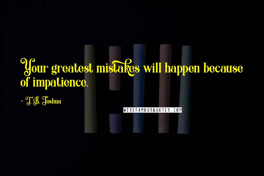 T. B. Joshua Quotes: Your greatest mistakes will happen because of impatience.