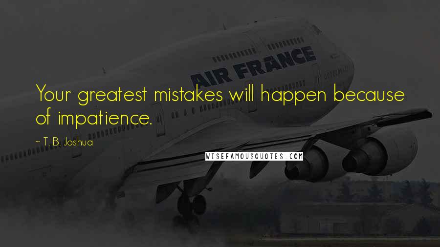 T. B. Joshua Quotes: Your greatest mistakes will happen because of impatience.