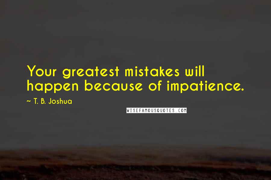 T. B. Joshua Quotes: Your greatest mistakes will happen because of impatience.