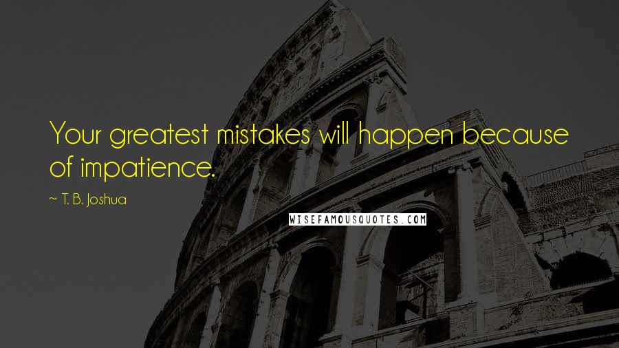 T. B. Joshua Quotes: Your greatest mistakes will happen because of impatience.