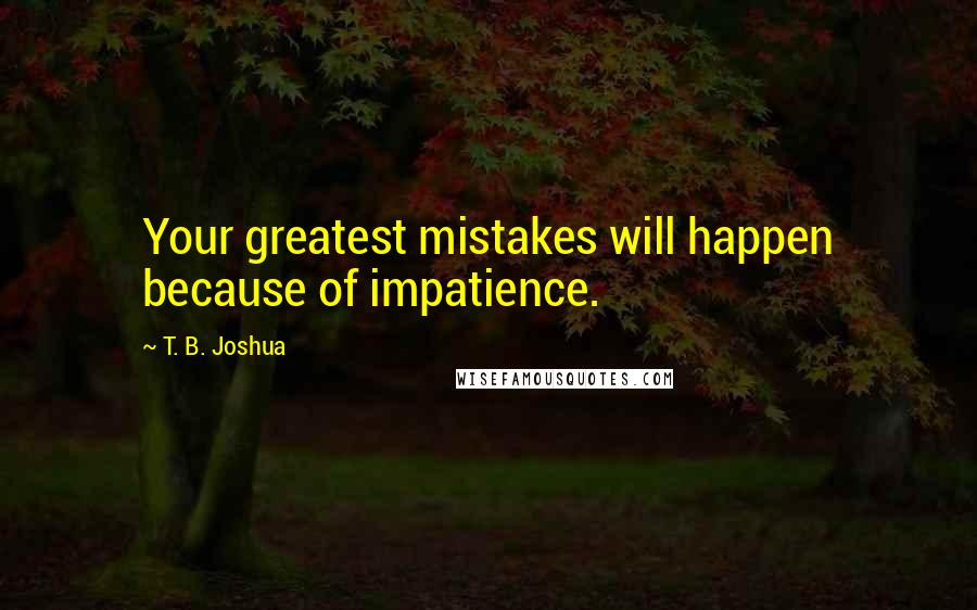 T. B. Joshua Quotes: Your greatest mistakes will happen because of impatience.