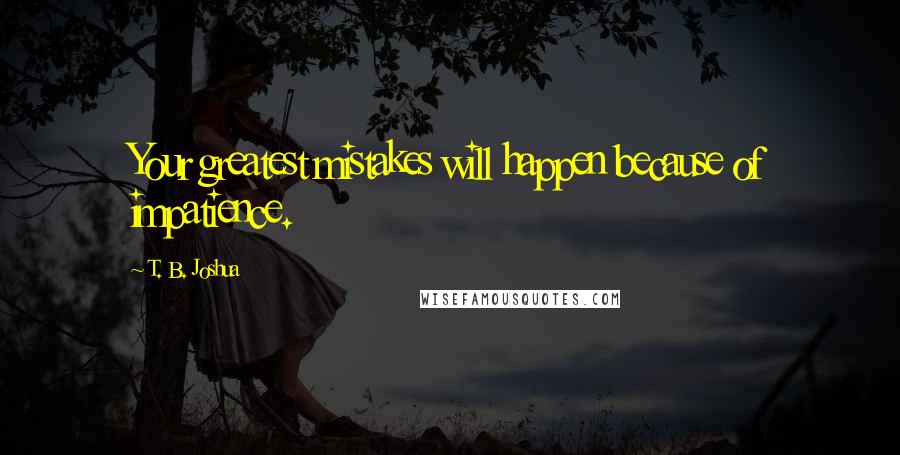 T. B. Joshua Quotes: Your greatest mistakes will happen because of impatience.