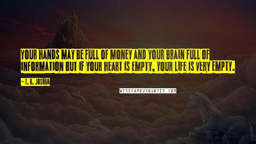 T. B. Joshua Quotes: Your hands may be full of money and your brain full of information but if your heart is empty, your life is very empty.