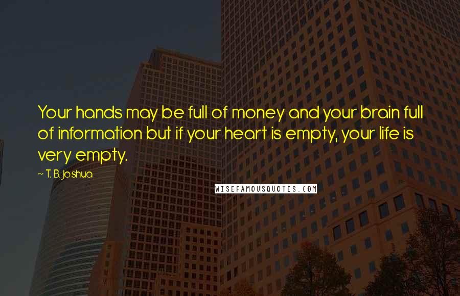 T. B. Joshua Quotes: Your hands may be full of money and your brain full of information but if your heart is empty, your life is very empty.