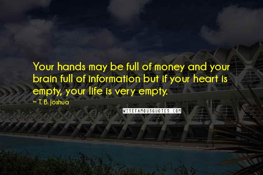 T. B. Joshua Quotes: Your hands may be full of money and your brain full of information but if your heart is empty, your life is very empty.