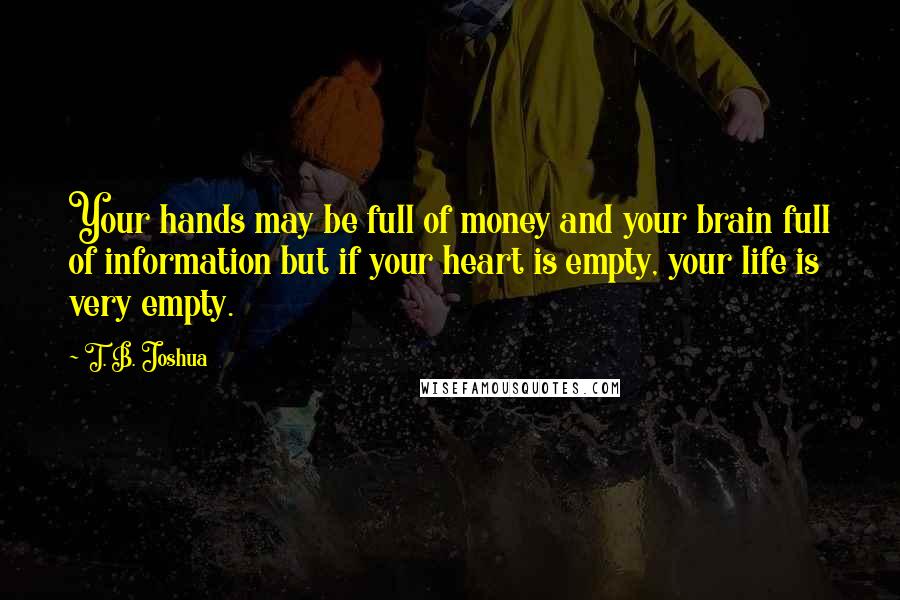 T. B. Joshua Quotes: Your hands may be full of money and your brain full of information but if your heart is empty, your life is very empty.