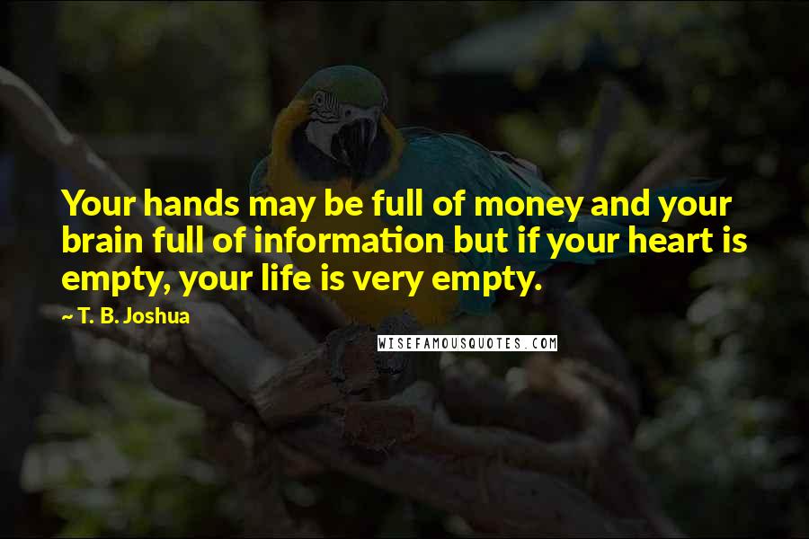 T. B. Joshua Quotes: Your hands may be full of money and your brain full of information but if your heart is empty, your life is very empty.