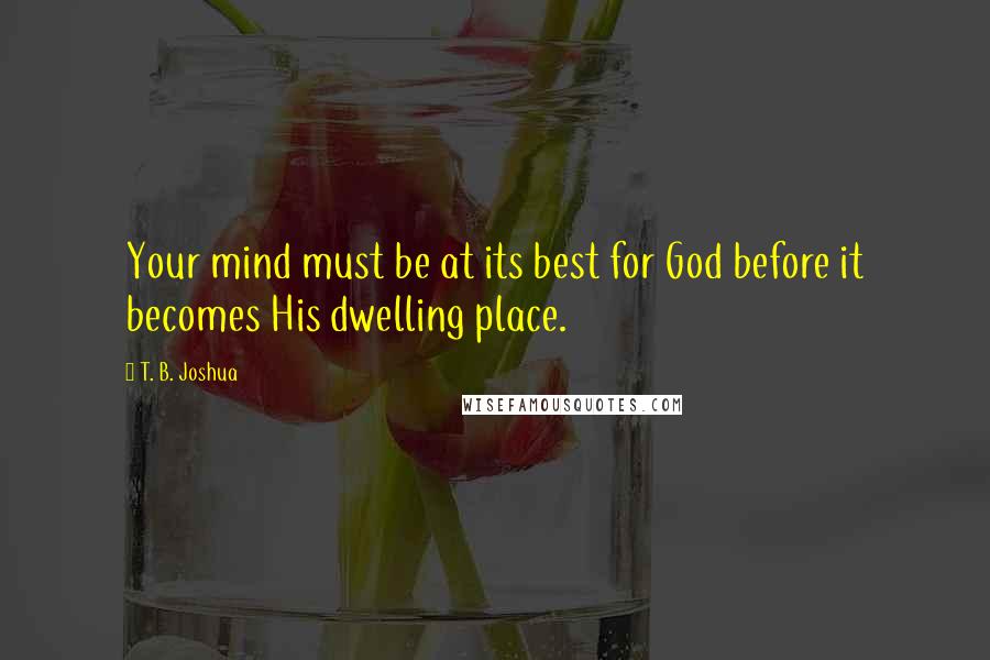 T. B. Joshua Quotes: Your mind must be at its best for God before it becomes His dwelling place.