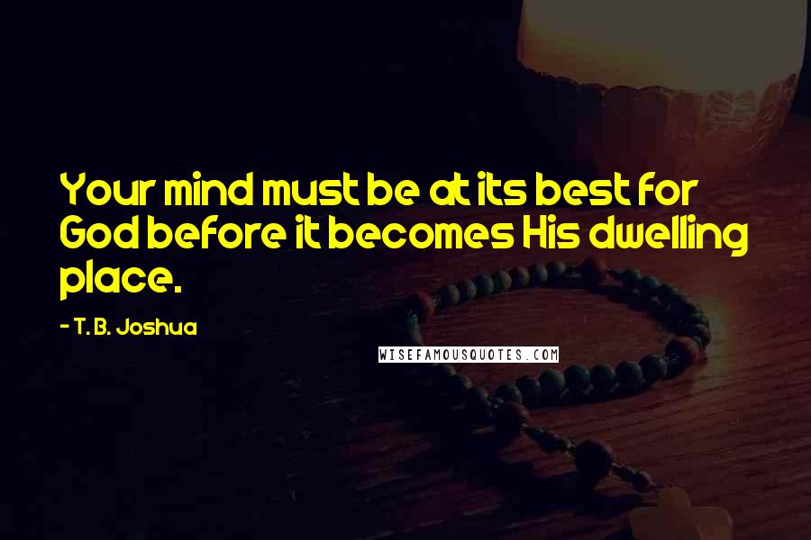 T. B. Joshua Quotes: Your mind must be at its best for God before it becomes His dwelling place.