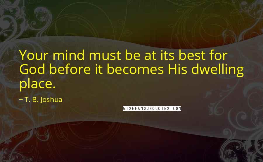 T. B. Joshua Quotes: Your mind must be at its best for God before it becomes His dwelling place.