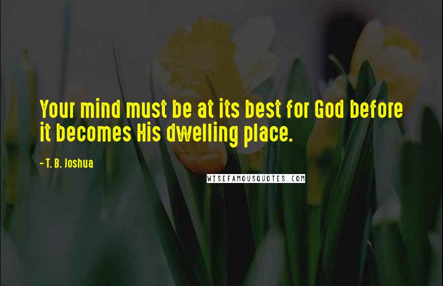 T. B. Joshua Quotes: Your mind must be at its best for God before it becomes His dwelling place.