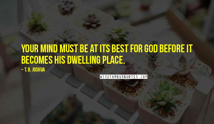 T. B. Joshua Quotes: Your mind must be at its best for God before it becomes His dwelling place.