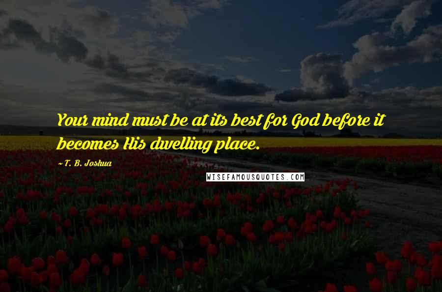 T. B. Joshua Quotes: Your mind must be at its best for God before it becomes His dwelling place.