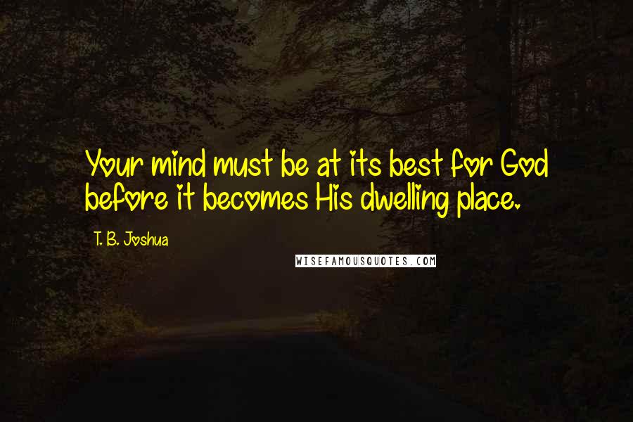 T. B. Joshua Quotes: Your mind must be at its best for God before it becomes His dwelling place.