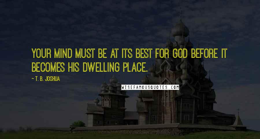 T. B. Joshua Quotes: Your mind must be at its best for God before it becomes His dwelling place.