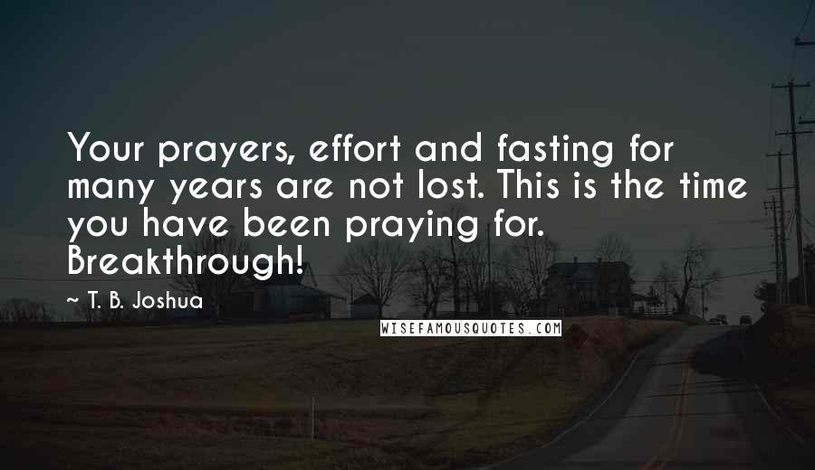 T. B. Joshua Quotes: Your prayers, effort and fasting for many years are not lost. This is the time you have been praying for. Breakthrough!