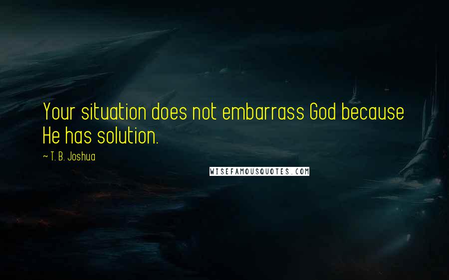 T. B. Joshua Quotes: Your situation does not embarrass God because He has solution.