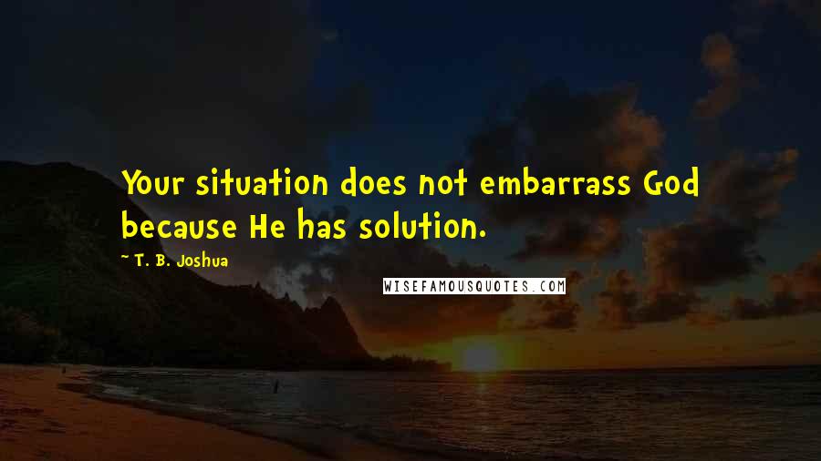 T. B. Joshua Quotes: Your situation does not embarrass God because He has solution.