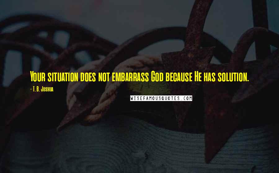 T. B. Joshua Quotes: Your situation does not embarrass God because He has solution.