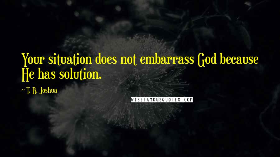 T. B. Joshua Quotes: Your situation does not embarrass God because He has solution.