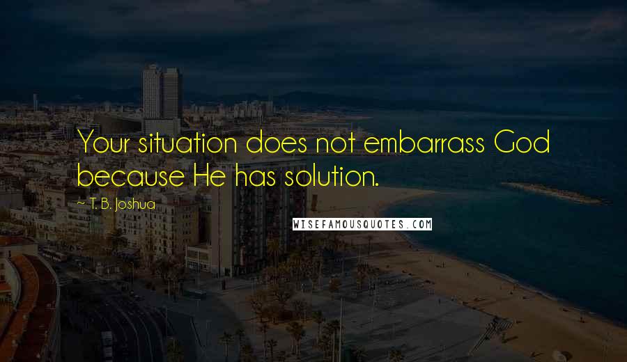 T. B. Joshua Quotes: Your situation does not embarrass God because He has solution.