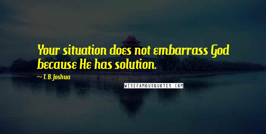 T. B. Joshua Quotes: Your situation does not embarrass God because He has solution.