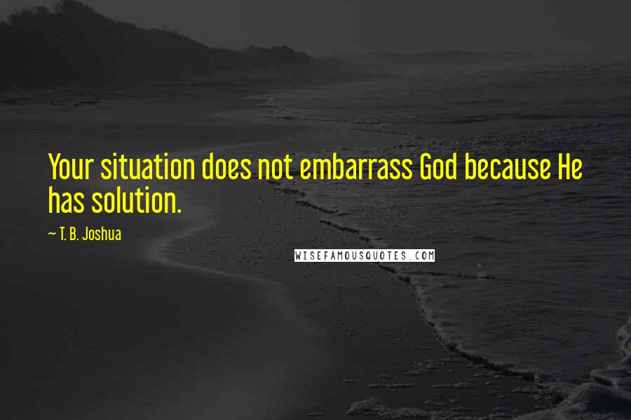 T. B. Joshua Quotes: Your situation does not embarrass God because He has solution.