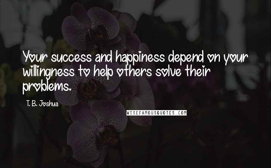 T. B. Joshua Quotes: Your success and happiness depend on your willingness to help others solve their problems.