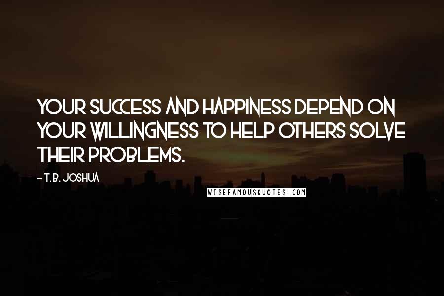 T. B. Joshua Quotes: Your success and happiness depend on your willingness to help others solve their problems.