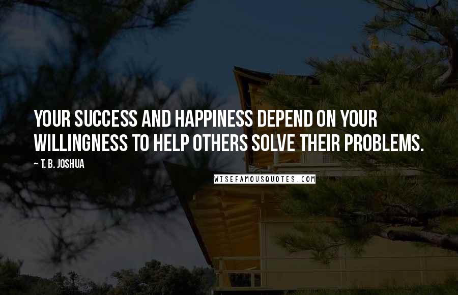 T. B. Joshua Quotes: Your success and happiness depend on your willingness to help others solve their problems.