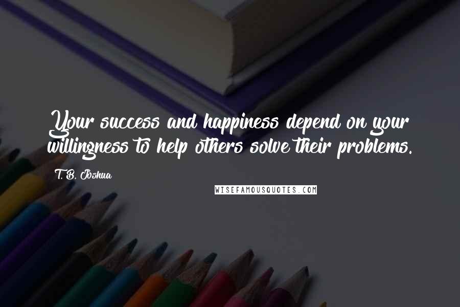 T. B. Joshua Quotes: Your success and happiness depend on your willingness to help others solve their problems.