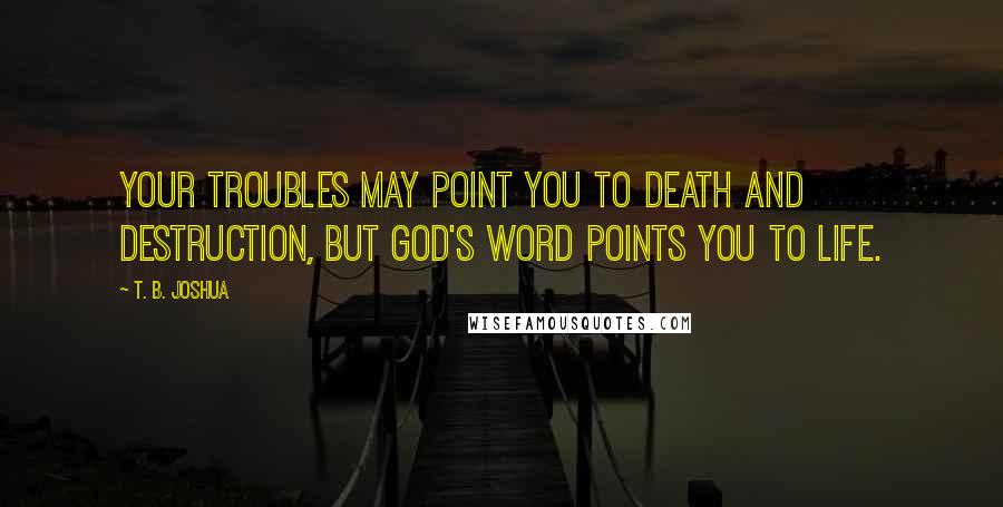 T. B. Joshua Quotes: Your troubles may point you to death and destruction, but God's Word points you to life.