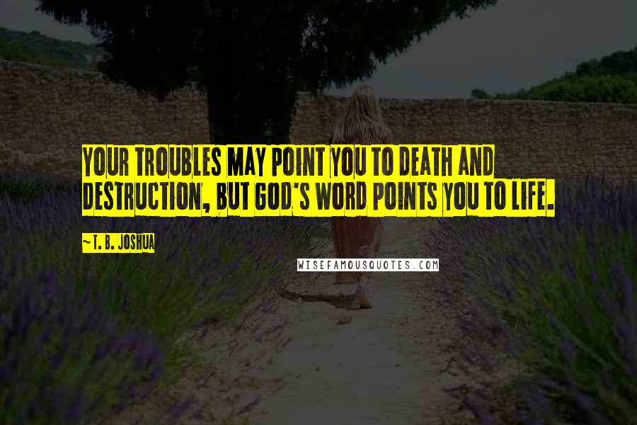 T. B. Joshua Quotes: Your troubles may point you to death and destruction, but God's Word points you to life.