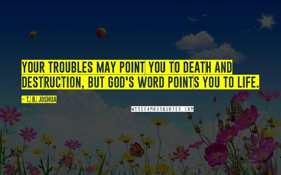 T. B. Joshua Quotes: Your troubles may point you to death and destruction, but God's Word points you to life.