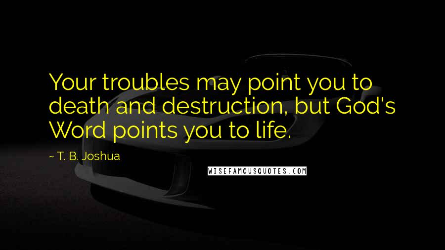 T. B. Joshua Quotes: Your troubles may point you to death and destruction, but God's Word points you to life.