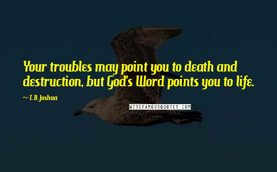 T. B. Joshua Quotes: Your troubles may point you to death and destruction, but God's Word points you to life.