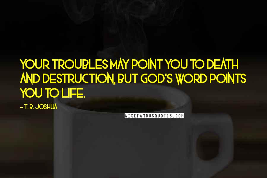 T. B. Joshua Quotes: Your troubles may point you to death and destruction, but God's Word points you to life.