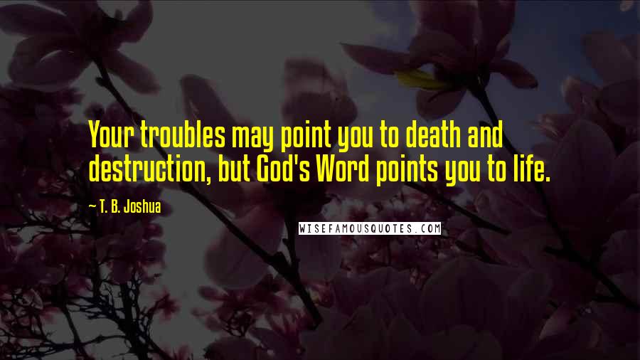 T. B. Joshua Quotes: Your troubles may point you to death and destruction, but God's Word points you to life.