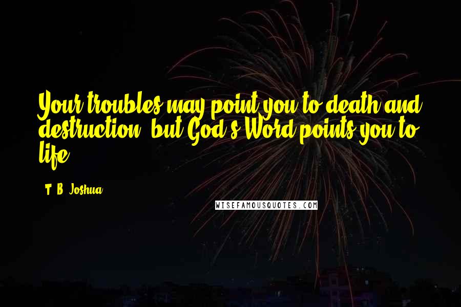 T. B. Joshua Quotes: Your troubles may point you to death and destruction, but God's Word points you to life.