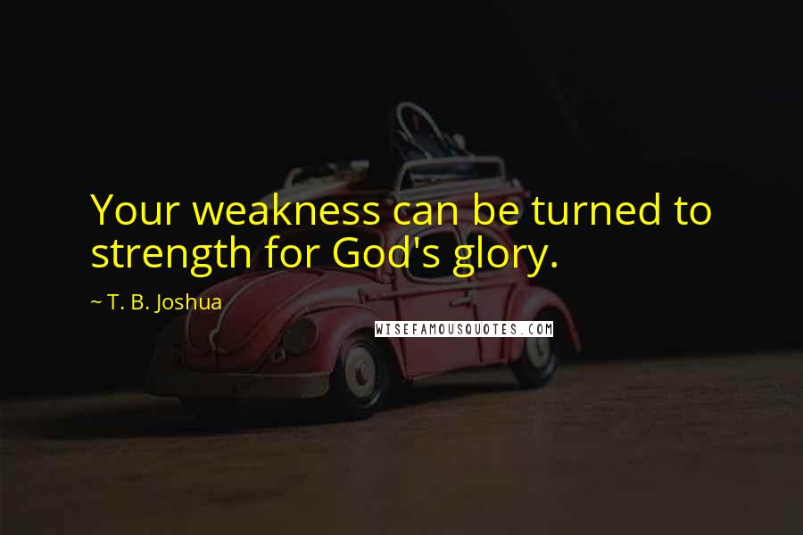 T. B. Joshua Quotes: Your weakness can be turned to strength for God's glory.