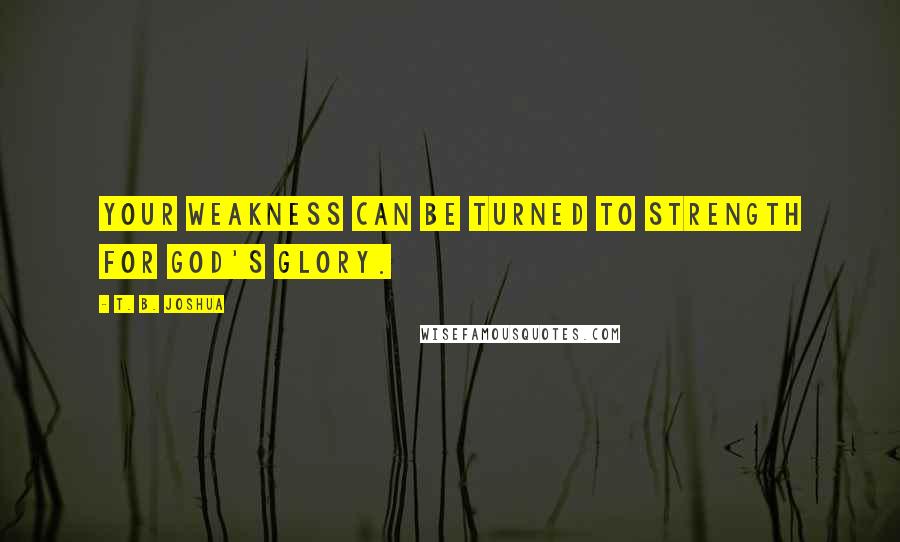 T. B. Joshua Quotes: Your weakness can be turned to strength for God's glory.