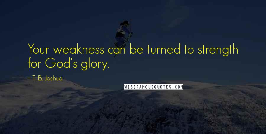 T. B. Joshua Quotes: Your weakness can be turned to strength for God's glory.