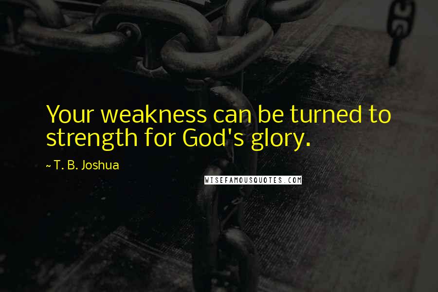 T. B. Joshua Quotes: Your weakness can be turned to strength for God's glory.